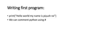 Writing first program:
• print(“Hello world my name is piyush rai”)
• We can comment python using #
 