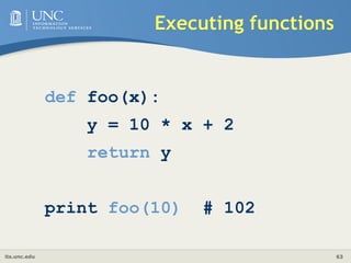 its.unc.edu 63
Executing functions
def foo(x):
y = 10 * x + 2
return y
print foo(10) # 102
 