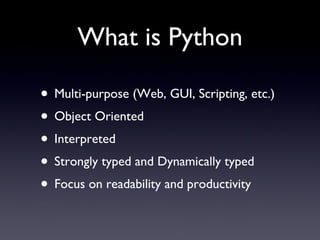 What is Python Multi-purpose (Web, GUI, Scripting, etc.) Object Oriented Interpreted Strongly typed and Dynamically typed Focus on readability and productivity 
