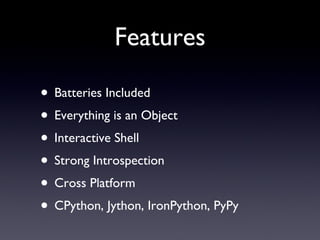 Features Batteries Included Everything is an Object Interactive Shell Strong Introspection Cross Platform CPython, Jython, IronPython, PyPy 