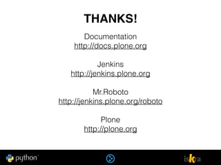 Documentation
http://docs.plone.org
Jenkins
http://jenkins.plone.org
Mr.Roboto
http://jenkins.plone.org/roboto
Plone
http://plone.org
THANKS!
 