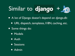 Similar to                            +
• A lot of Django doesn’t depend on django.db:
 • URL dispatch, templates, I18N, caching, etc.
• Some things do:
 • Models
 • Auth
 • Sessions
 • Admin
 