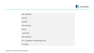 Copyright @ 2019 Learntek. All Rights Reserved. 20
lock.release()
print (b)
def all():
lock.acquire()
first(2)
second(3)
lock.release()
th1 = threading.Thread(target= all)
th1.start()
 