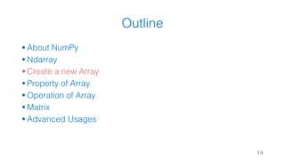 Outline
§ About NumPy
§ Ndarray
§ Create a new Array
§ Property of Array
§ Operation of Array
§ Matrix
§ Advanced Usages
14
 