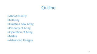 Outline
§ About NumPy
§ Ndarray
§ Create a new Array
§ Property of Array
§ Operation of Array
§ Matrix
§ Advanced Usages
3
 