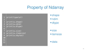 Property of Ndarray
§ shape
§ ndim
§ dtype
§ size
§ itemsize
§ data
35
1
2
3
4
5
6
7
8
9
10
11
12
print(type(a))
print(a.shape)
print(a.ndim)
print(a.dtype)
print(a.size)
print(a.itemsize)
print(a.nbytes)
 