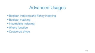 Advanced Usages
§ Boolean indexing and Fancy indexing
§ Boolean masking
§ Incomplete Indexing
§ Where function
§ Customize dtype
66
 