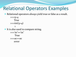 Relational Operators Examples
 Relational operators always yield true or false as a result.
>>>5>4
True
>>>int(5>4)
1
 It is also used to compare string.
>>>’ac’==‘ac’
True
>>>ac==ac
error
 