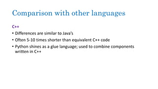 Comparison with other languages
C++
• Differences are similar to Java’s
• Often 5-10 times shorter than equivalent C++ code
• Python shines as a glue language; used to combine components
written in C++
 
