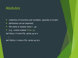 Modules
 collection of functions and variables, typically in scripts
 definitions can be imported
 file name is module name + .py
 e.g., create module fibo.py
def fib(n): # write Fib. series up to n
...
def fib2(n): # return Fib. series up to n
 