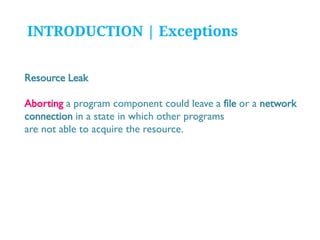 INTRODUCTION | Exceptions
Resource Leak
Aborting a program component could leave a file or a network
connection in a state in which other programs
are not able to acquire the resource.

 