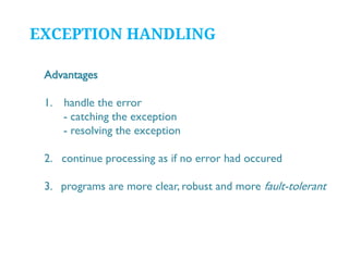 EXCEPTION HANDLING
Advantages
1. handle the error
- catching the exception
- resolving the exception
2. continue processing as if no error had occured
3. programs are more clear, robust and more fault-tolerant

 