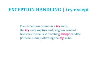 EXCEPTION HANDLING | try-except

If an exception occurs in a try suite,
the try suite expires and program control
transfers to the first matching except handler
(if there is one) following the try suite.

 