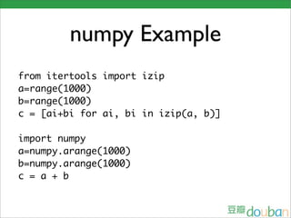 numpy Example
from itertools import izip
a=range(1000)
b=range(1000)
c = [ai+bi for ai, bi in izip(a, b)]

import numpy
a=numpy.arange(1000)
b=numpy.arange(1000)
c = a + b
 