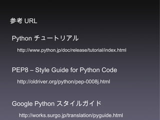 Python チュートリアル http://www.python.jp/doc/release/tutorial/index.html PEP8 – Style Guide for Python Code http://oldriver.org/python/pep-0008j.html Google Python スタイルガイド http://works.surgo.jp/translation/pyguide.html 参考 URL 