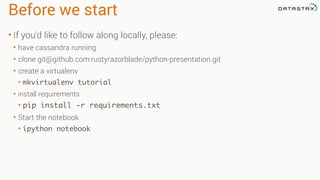 Before we start 
• If you'd like to follow along locally, please: 
• have cassandra running 
• clone git@github.com:rustyrazorblade/python-presentation.git 
• create a virtualenv 
• mkvirtualenv tutorial 
• install requirements 
• pip install -r requirements.txt 
• Start the notebook 
• ipython notebook 
 