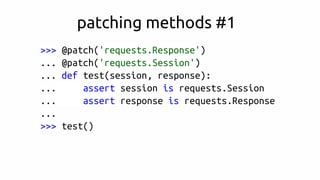 patching methods #1
>>> @patch('requests.Response')
... @patch('requests.Session')
... def test(session, response):
... assert session is requests.Session
... assert response is requests.Response
...
>>> test()
 