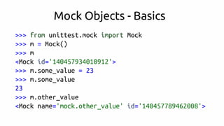 >>> from unittest.mock import Mock
>>> m = Mock()
>>> m
<Mock id='140457934010912'>
>>> m.some_value = 23
>>> m.some_value
23
>>> m.other_value
<Mock name='mock.other_value' id='140457789462008'>
Mock Objects - Basics
 