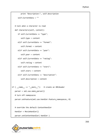 Python
350
print "Description:", self.description
self.CurrentData = ""
# Call when a character is read
def characters(self, content):
if self.CurrentData == "type":
self.type = content
elif self.CurrentData == "format":
self.format = content
elif self.CurrentData == "year":
self.year = content
elif self.CurrentData == "rating":
self.rating = content
elif self.CurrentData == "stars":
self.stars = content
elif self.CurrentData == "description":
self.description = content
if ( __name__ == "__main__"): # create an XMLReader
parser = xml.sax.make_parser()
# turn off namepsaces
parser.setFeature(xml.sax.handler.feature_namespaces, 0)
# override the default ContextHandler
Handler = MovieHandler()
parser.setContentHandler( Handler )
 