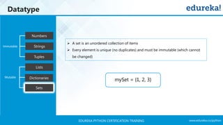 www.edureka.co/pythonEDUREKA PYTHON CERTIFICATION TRAINING
Datatype
Tuples
Numbers
Strings
Lists
Dictionaries
Sets
Mutable
Immutable
➢ A set is an unordered collection of items
➢ Every element is unique (no duplicates) and must be immutable (which cannot
be changed)
mySet = {1, 2, 3}
 