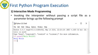 First Python Program Execution
1) Interactive Mode Programming
• Invoking the interpreter without passing a script file as a
parameter brings up the following prompt
10
 