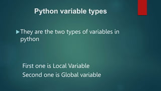 Python variable types
They are the two types of variables in
python
First one is Local Variable
Second one is Global variable
 