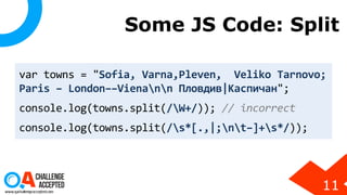 Some JS Code: Split
var towns = "Sofia, Varna,Pleven, Veliko Tarnovo;
Paris – London––Vienann Пловдив|Каспичан";
console.log(towns.split(/W+/)); // incorrect
console.log(towns.split(/s*[.,|;nt–]+s*/));
11
 