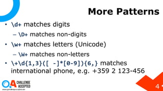 More Patterns
• d+ matches digits
– D+ matches non-digits
• w+ matches letters (Unicode)
– W+ matches non-letters
• +d{1,3}([ -]*[0-9]){6,} matches
international phone, e.g. +359 2 123-456
4
 