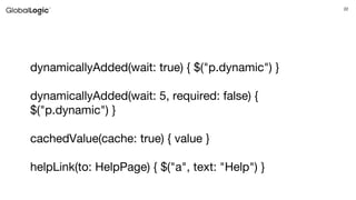 22
dynamicallyAdded(wait: true) { $("p.dynamic") }
dynamicallyAdded(wait: 5, required: false) {
$("p.dynamic") }
cachedValue(cache: true) { value }
helpLink(to: HelpPage) { $("a", text: "Help") }
 