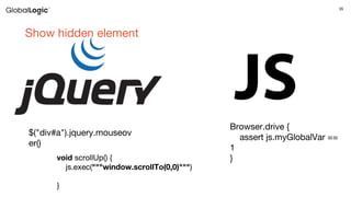 35
Show hidden element
void scrollUp() {
js.exec("""window.scrollTo(0,0)""")
}
$("div#a").jquery.mouseov
er()
Browser.drive {
assert js.myGlobalVar ==
1
}
 