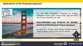Applications of the Proposed Approach
https://unsplash.com/search/photos/san-francisco
The First IEEE International Conference on Artificial
Intelligence Testing (IEEE AITest 2019), April 4-9 2019,
San Francisco East Bay, CA, USA
User-Assisted Log Analysis for Quality
Control of Distributed Fintech Systems
Iosif Itkin, Anna Gromova, Anton Sitnikov, Rostislav Yavorskiy,
Evgenii Tsymbalov, Andrey Novikov and Kirill Rudakov.
 