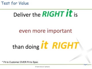 Test for Value

          Deliver the RIGHT                                       it is
                even more important

         than doing                        it RIGHT
* Fit to Customer OVER Fit to Spec
 15                            All Rights Reserved- AgileSparks
 
