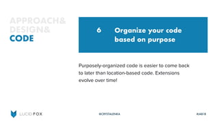 Organize your code
based on purpose
Purposely-organized code is easier to come back
to later than location-based code. Extensions
evolve over time!
6
@CRYSTALENKA #JAB18
APPROACH&
DESIGN&
CODE
 