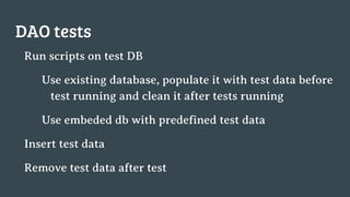 DAO tests
Run scripts on test DB
Use existing database, populate it with test data before
test running and clean it after tests running
Use embeded db with predefined test data
Insert test data
Remove test data after test
 