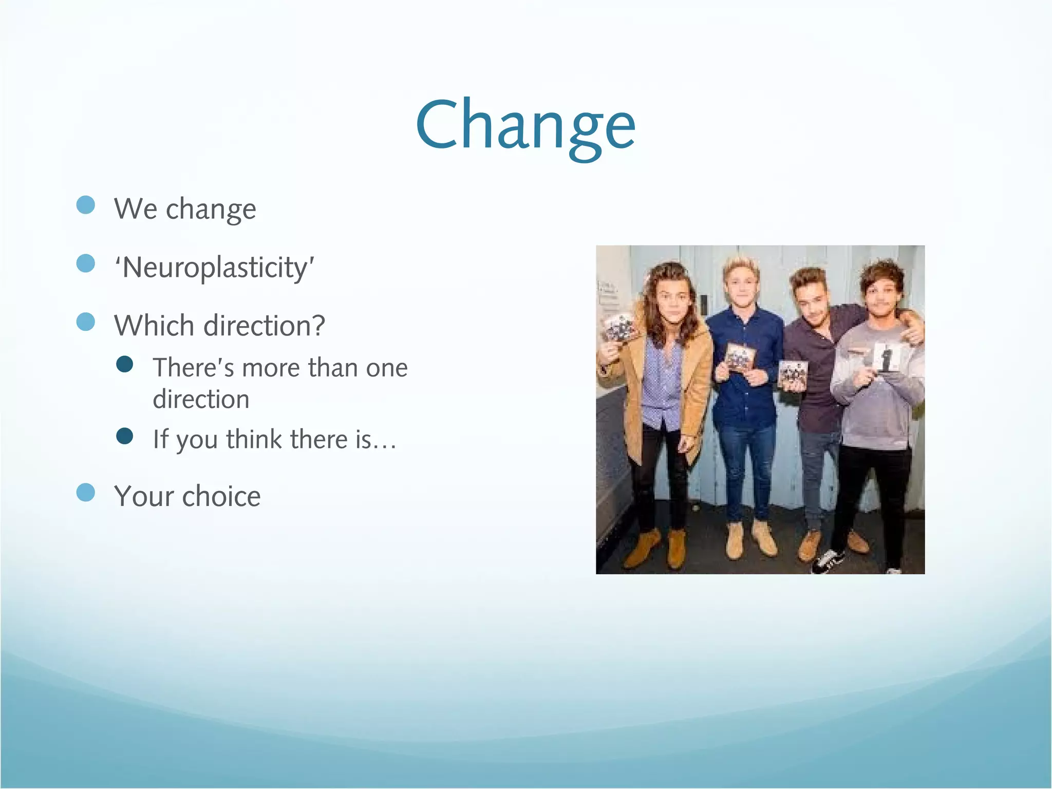 Change
 We change
 ‘Neuroplasticity’
 Which direction?
 There’s more than one
direction
 If you think there is…
 Your choice
 