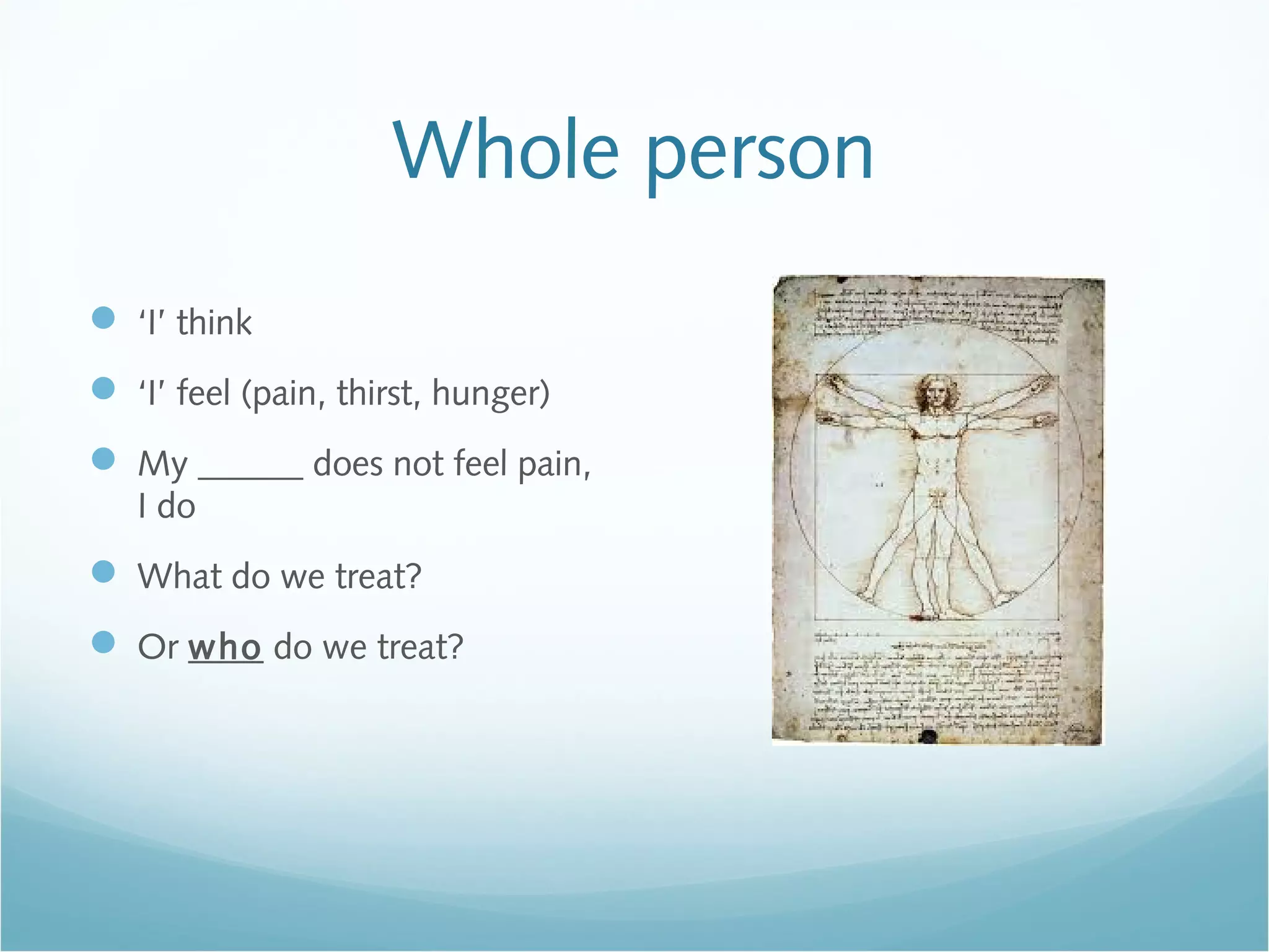 Whole person
 ‘I’ think
 ‘I’ feel (pain, thirst, hunger)
 My ______ does not feel pain,
I do
 What do we treat?
 Or who do we treat?
 