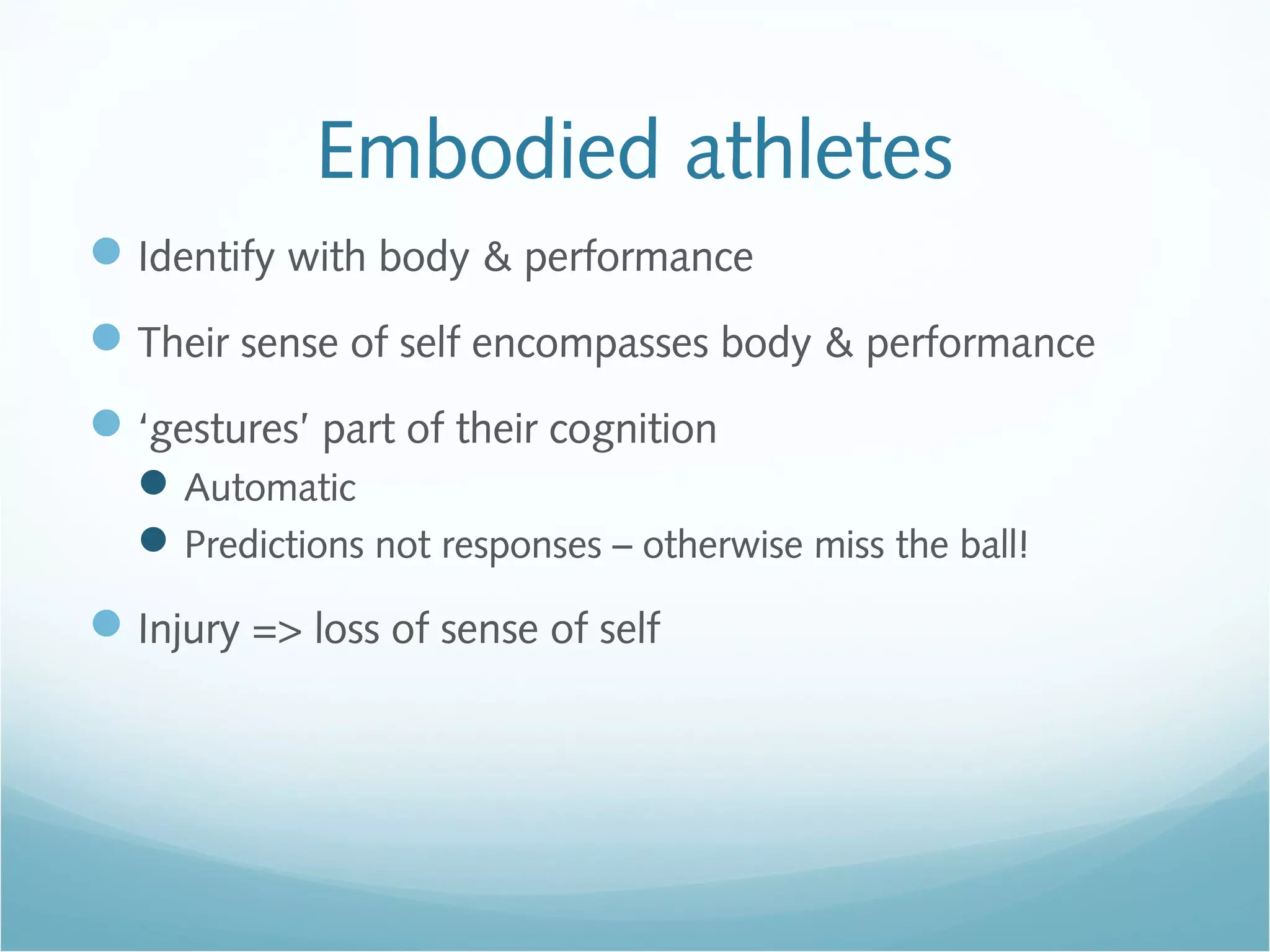 Embodied athletes
Identify with body & performance
Their sense of self encompasses body & performance
‘gestures’ part of their cognition
Automatic
Predictions not responses – otherwise miss the ball!
Injury => loss of sense of self
 