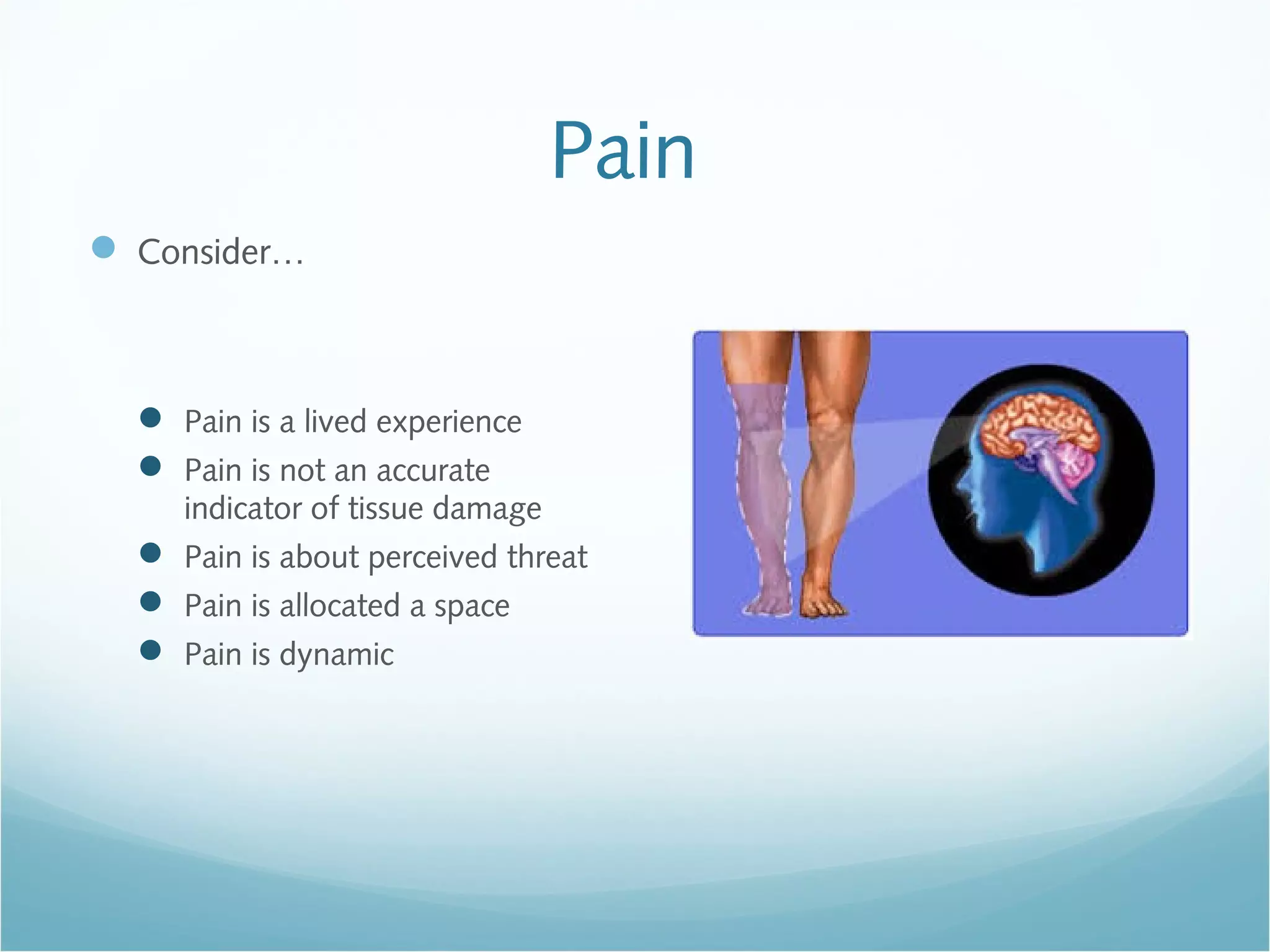 Pain
 Consider…
 Pain is a lived experience
 Pain is not an accurate
indicator of tissue damage
 Pain is about perceived threat
 Pain is allocated a space
 Pain is dynamic
 