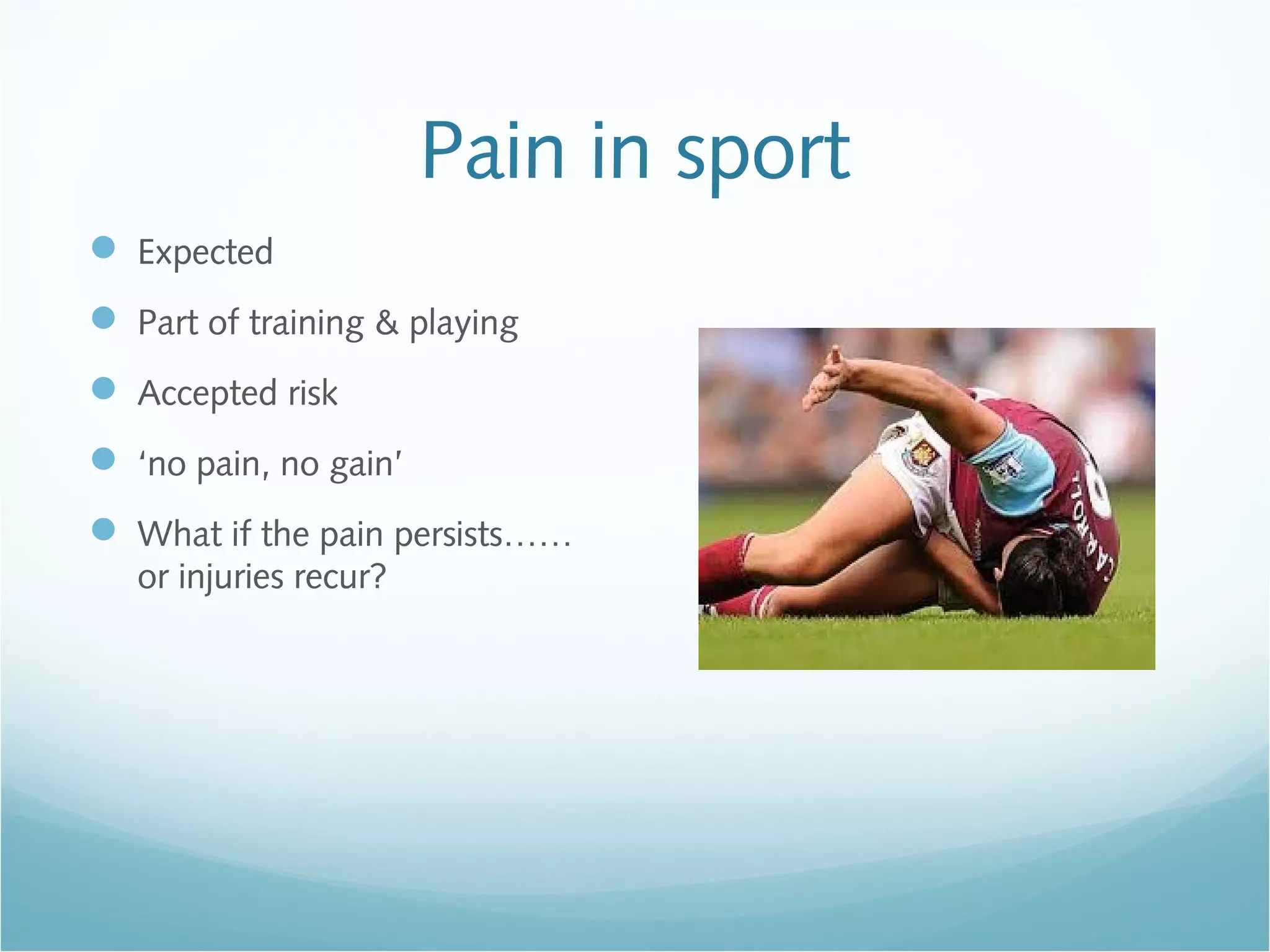 Pain in sport
 Expected
 Part of training & playing
 Accepted risk
 ‘no pain, no gain’
 What if the pain persists……
or injuries recur?
 