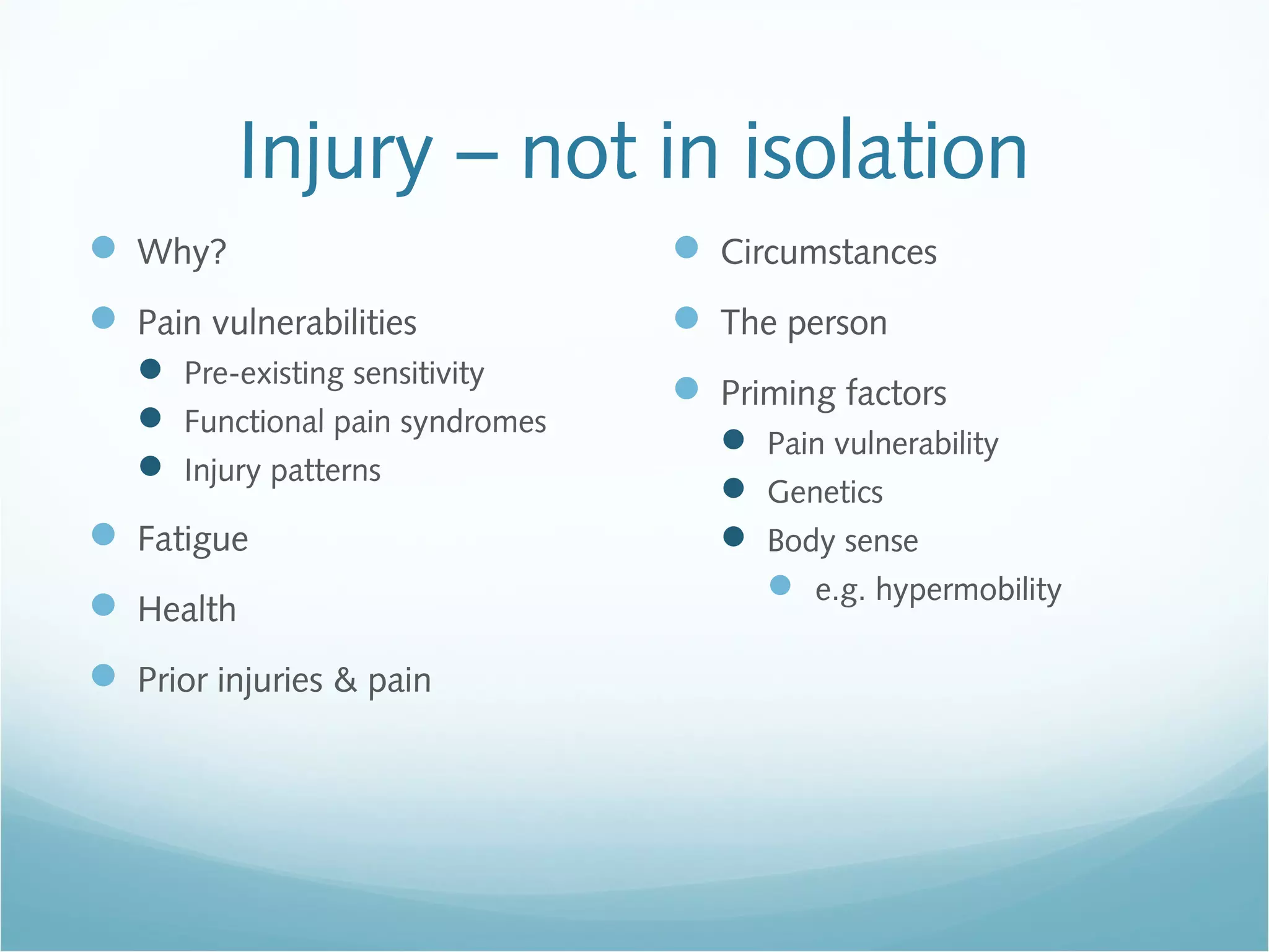 Injury – not in isolation
 Why?
 Pain vulnerabilities
 Pre-existing sensitivity
 Functional pain syndromes
 Injury patterns
 Fatigue
 Health
 Prior injuries & pain
 Circumstances
 The person
 Priming factors
 Pain vulnerability
 Genetics
 Body sense
 e.g. hypermobility
 