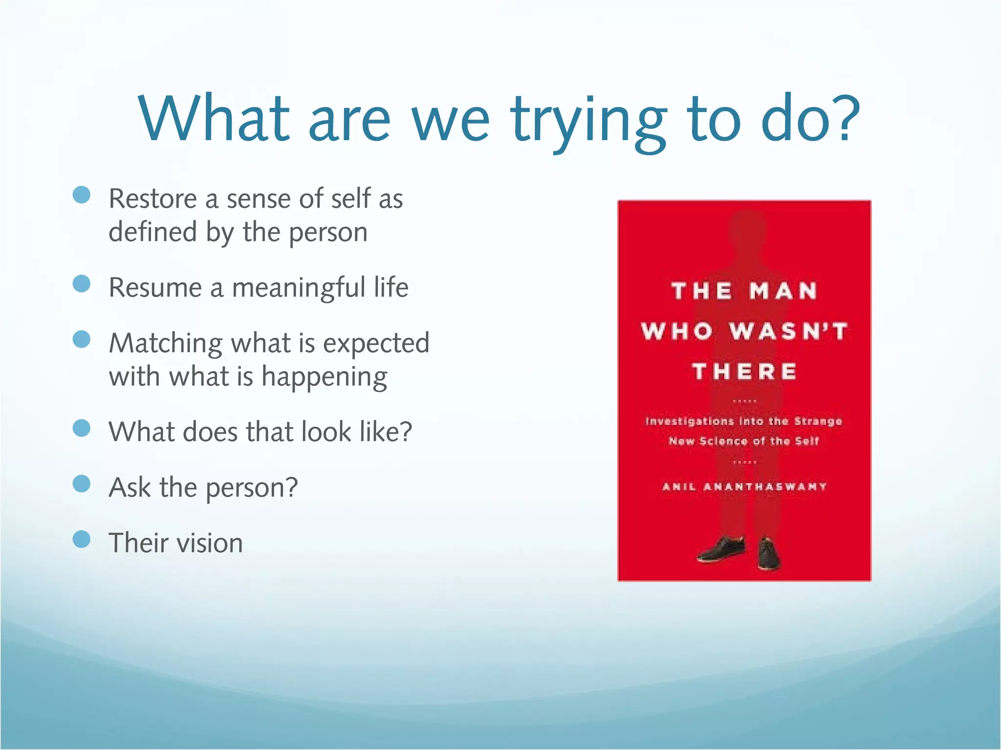 What are we trying to do?
 Restore a sense of self as
defined by the person
 Resume a meaningful life
 Matching what is expected
with what is happening
 What does that look like?
 Ask the person?
 Their vision
 