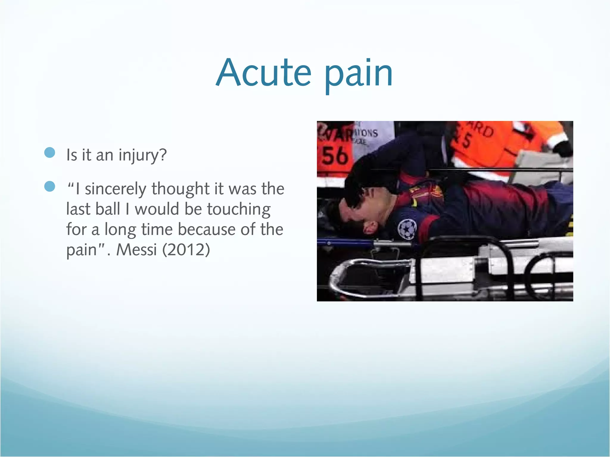 Acute pain
 Is it an injury?
 “I sincerely thought it was the
last ball I would be touching
for a long time because of the
pain”. Messi (2012)
 