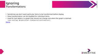 Ignoring
Transformations
• Sometimes we don't want particular items to be transformed before display.
• View transformation can be disabled for individual items.
• Used for text labels in a graph that should not change size when the graph is zoomed.
item->setFlag( QGraphicsItem::ItemIgnoresTransformations);
Demo
 