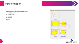 Transformation
• Manipulating the coordinate system
• translate(x,y)
• scale(sx,sy)
• rotate(a)
• shear(sh,
• Demo
 