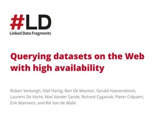 Querying datasets on the Web 
with high availability 
Ruben Verborgh, Olaf Hartig, Ben De Meester, Gerald Haesendonck, 
Laurens De Vocht, Miel Vander Sande, Richard Cyganiak, Pieter Colpaert, 
Erik Mannens, and Rik Van de Walle 
 