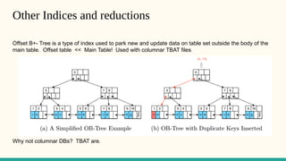 Other Indices and reductions
Offset B+- Tree is a type of index used to park new and update data on table set outside the body of the
main table. Offset table << Main Table! Used with columnar TBAT files
Why not columnar DBs? TBAT are.
 