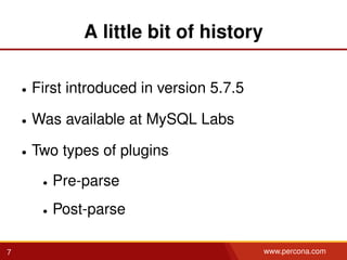 A little bit of history
• First introduced in version 5.7.5
• Was available at MySQL Labs
• Two types of plugins
• Pre-parse
• Post-parse
7 www.percona.com
 