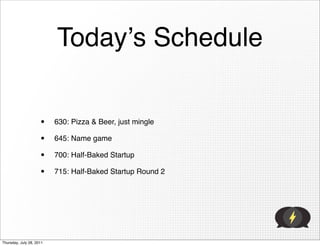 Todayʼs Schedule


                     •    630: Pizza & Beer, just mingle

                     •    645: Name game

                     •    700: Half-Baked Startup

                     •    715: Half-Baked Startup Round 2




Thursday, July 28, 2011
 