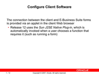 Configure Client Software The connection between the client and E-Business Suite forms is provided via an applet in the client Web browser Release 12 uses the  Sun J2SE Native Plug-in , which is automatically invoked when a user chooses a function that requires it (such as running a form) 