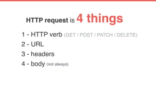 HTTP request is 4 things
1 - HTTP verb (GET / POST / PATCH / DELETE)
2 - URL
3 - headers
4 - body (not always)
 
